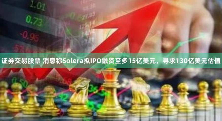证券交易股票 消息称Solera拟IPO融资至多15亿美元，寻求130亿美元估值