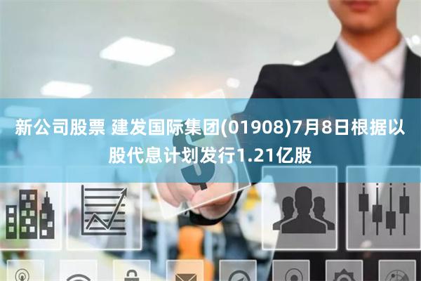 新公司股票 建发国际集团(01908)7月8日根据以股代息计划发行1.21亿股
