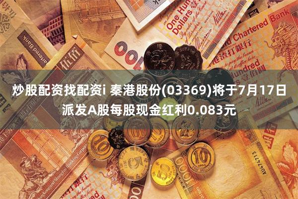 炒股配资找配资i 秦港股份(03369)将于7月17日派发A股每股现金红利0.083元