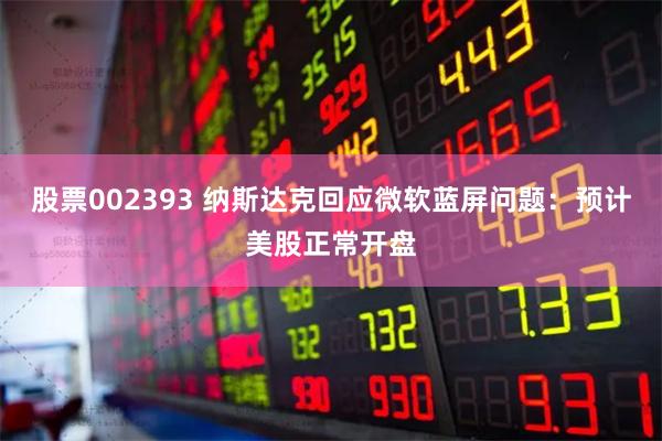 股票002393 纳斯达克回应微软蓝屏问题：预计美股正常开盘