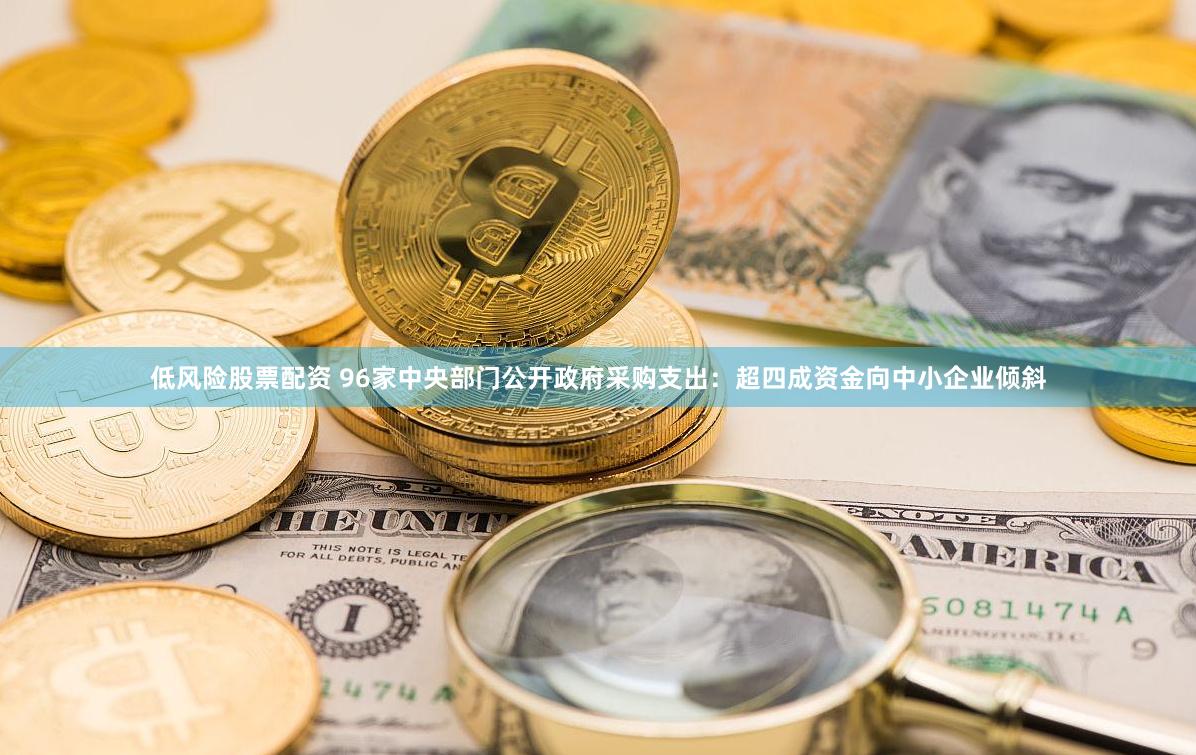 低风险股票配资 96家中央部门公开政府采购支出：超四成资金向中小企业倾斜