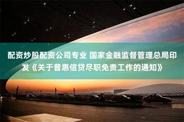 配资炒股配资公司专业 国家金融监督管理总局印发《关于普惠信贷尽职免责工作的通知》