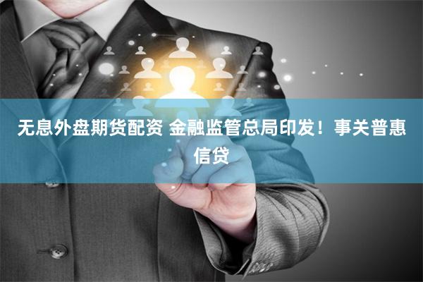 无息外盘期货配资 金融监管总局印发！事关普惠信贷