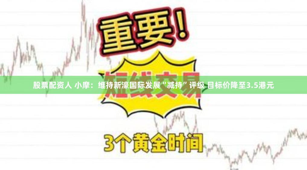 股票配资人 小摩：维持新濠国际发展“减持”评级 目标价降至3.5港元