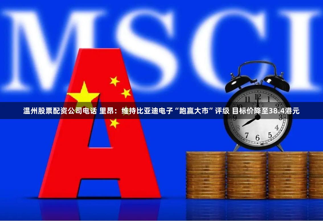 温州股票配资公司电话 里昂：维持比亚迪电子“跑赢大市”评级 目标价降至38.4港元