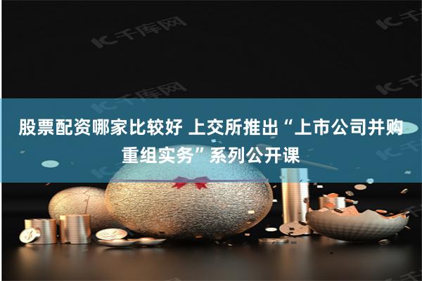 股票配资哪家比较好 上交所推出“上市公司并购重组实务”系列公开课