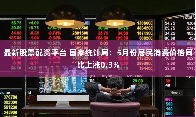 最新股票配资平台 国家统计局：5月份居民消费价格同比上涨0.3%