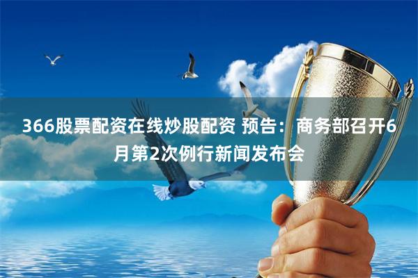 366股票配资在线炒股配资 预告：商务部召开6月第2次例行新闻发布会