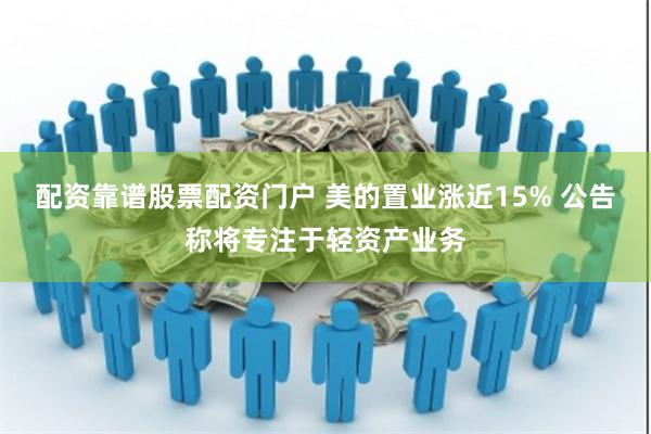 配资靠谱股票配资门户 美的置业涨近15% 公告称将专注于轻资产业务