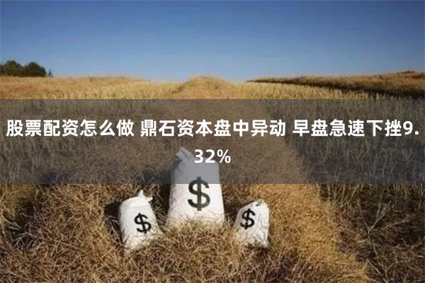 股票配资怎么做 鼎石资本盘中异动 早盘急速下挫9.32%