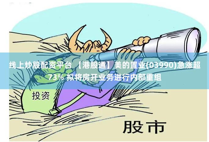 线上炒股配资平台 【港股通】美的置业(03990)急涨超73% 拟将房开业务进行内部重组