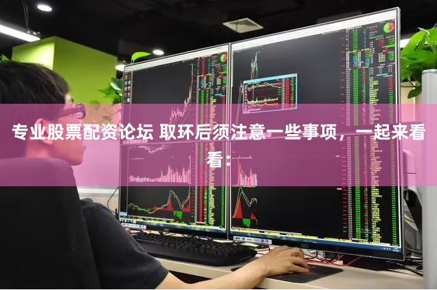 专业股票配资论坛 取环后须注意一些事项，一起来看看：