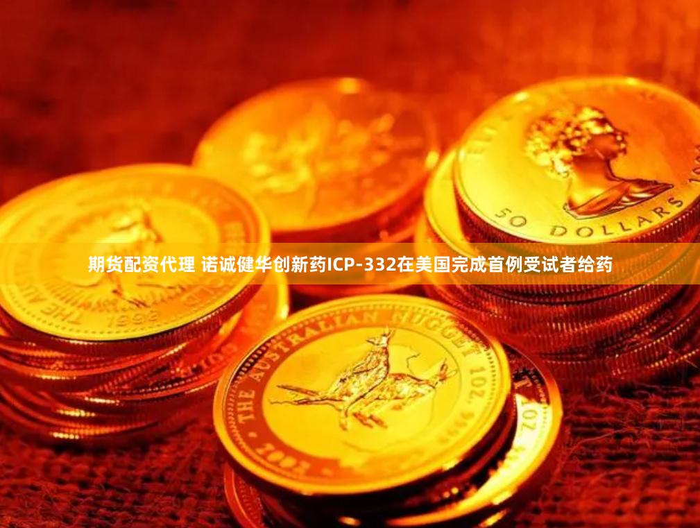 期货配资代理 诺诚健华创新药ICP-332在美国完成首例受试者给药