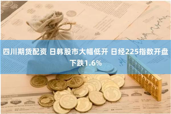 四川期货配资 日韩股市大幅低开 日经225指数开盘下跌1.6%