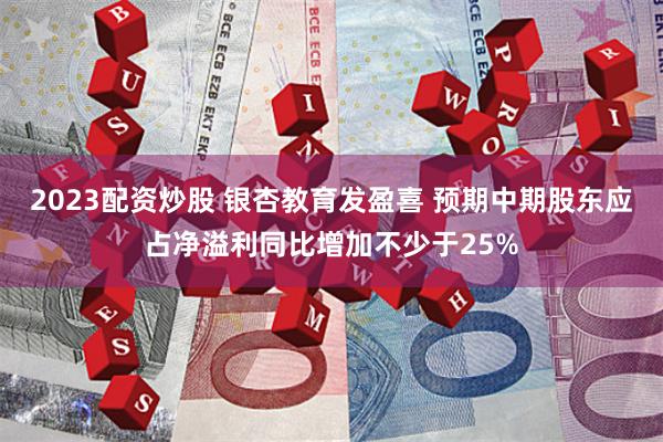 2023配资炒股 银杏教育发盈喜 预期中期股东应占净溢利同比增加不少于25%