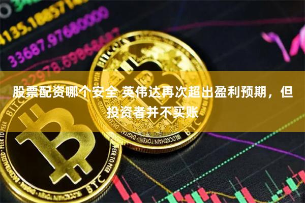 股票配资哪个安全 英伟达再次超出盈利预期，但投资者并不买账