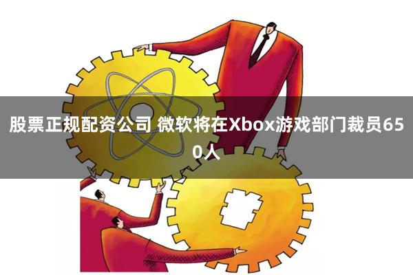 股票正规配资公司 微软将在Xbox游戏部门裁员650人
