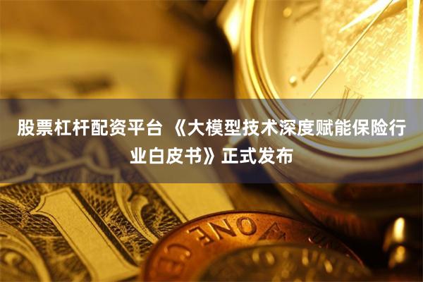 股票杠杆配资平台 《大模型技术深度赋能保险行业白皮书》正式发布