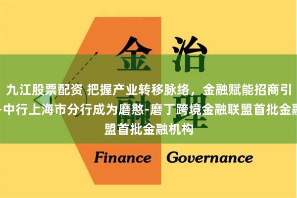 九江股票配资 把握产业转移脉络，金融赋能招商引资 ——中行上海市分行成为磨憨-磨丁跨境金融联盟首批金融机构