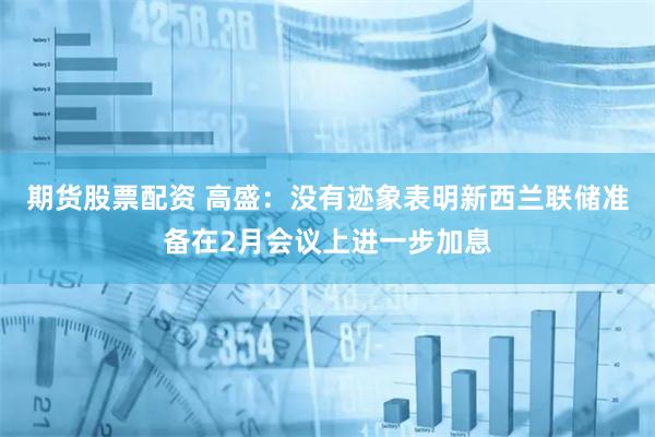 期货股票配资 高盛：没有迹象表明新西兰联储准备在2月会议上进一步加息