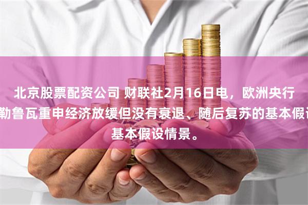 北京股票配资公司 财联社2月16日电，欧洲央行管委维勒鲁瓦重申经济放缓但没有衰退、随后复苏的基本假设情景。
