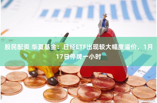 股民配资 华夏基金：日经ETF出现较大幅度溢价，1月17日停牌一小时