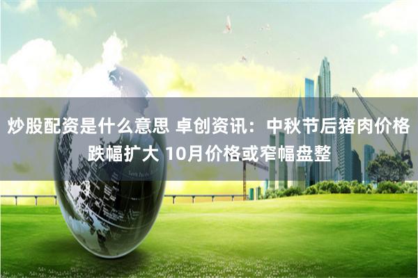 炒股配资是什么意思 卓创资讯：中秋节后猪肉价格跌幅扩大 10月价格或窄幅盘整