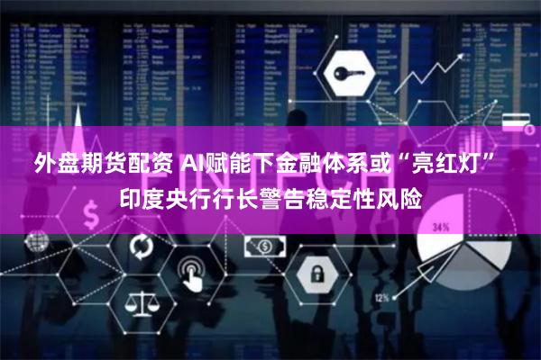 外盘期货配资 AI赋能下金融体系或“亮红灯” 印度央行行长警告稳定性风险