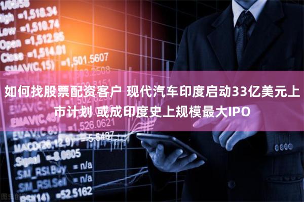 如何找股票配资客户 现代汽车印度启动33亿美元上市计划 或成印度史上规模最大IPO