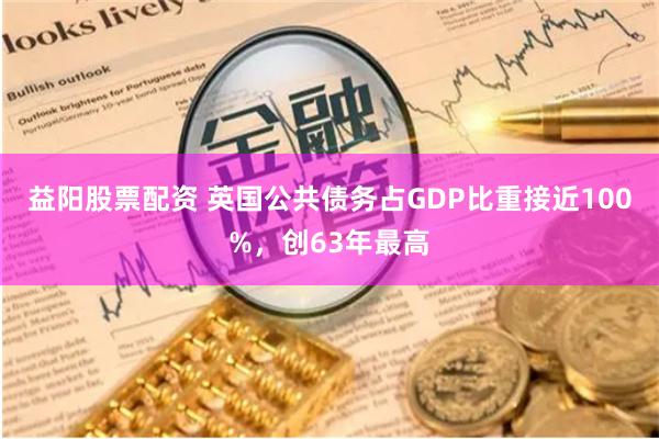 益阳股票配资 英国公共债务占GDP比重接近100%，创63年最高