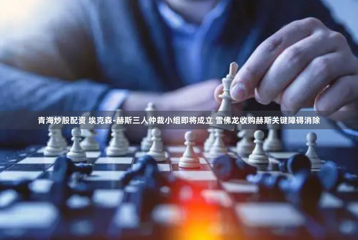 青海炒股配资 埃克森-赫斯三人仲裁小组即将成立 雪佛龙收购赫斯关键障碍消除