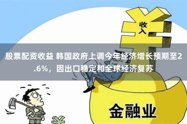 股票配资收益 韩国政府上调今年经济增长预期至2.6%，因出口稳定和全球经济复苏