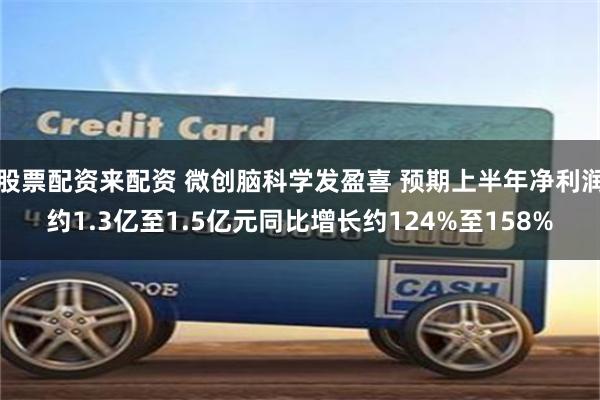 股票配资来配资 微创脑科学发盈喜 预期上半年净利润约1.3亿至1.5亿元同比增长约124%至158%