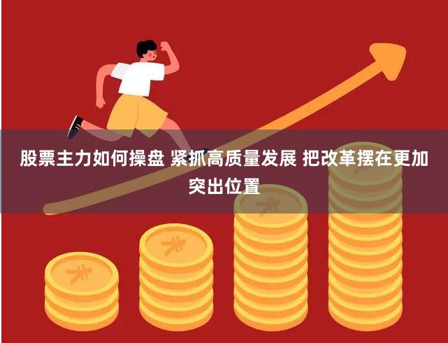 股票主力如何操盘 紧抓高质量发展 把改革摆在更加突出位置