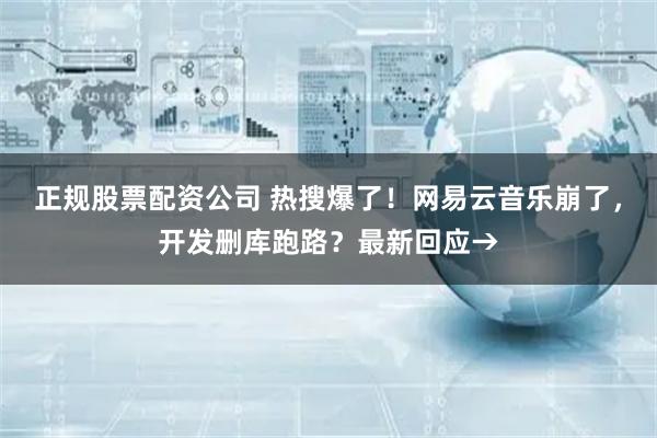 正规股票配资公司 热搜爆了！网易云音乐崩了，开发删库跑路？最新回应→