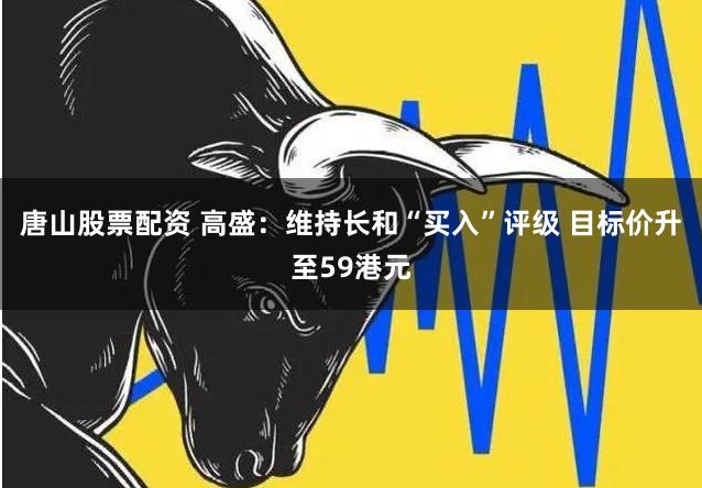 唐山股票配资 高盛：维持长和“买入”评级 目标价升至59港元