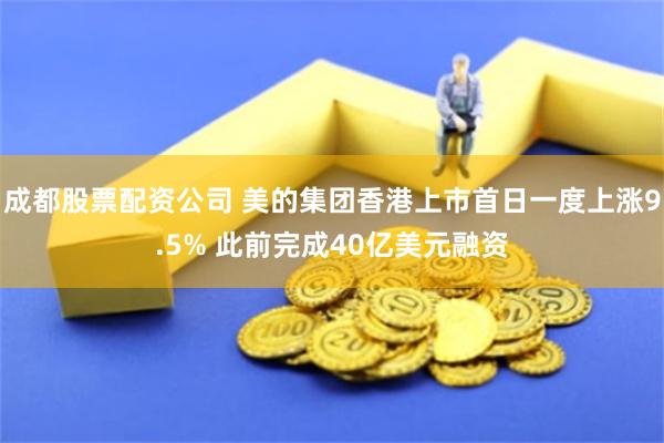 成都股票配资公司 美的集团香港上市首日一度上涨9.5% 此前完成40亿美元融资