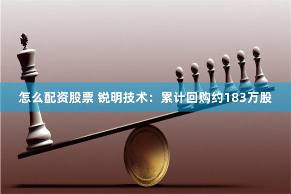 怎么配资股票 锐明技术：累计回购约183万股