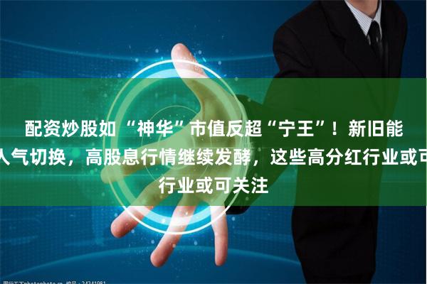 配资炒股如 “神华”市值反超“宁王”！新旧能源股人气切换，高股息行情继续发酵，这些高分红行业或可关注