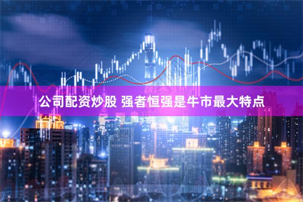 公司配资炒股 强者恒强是牛市最大特点