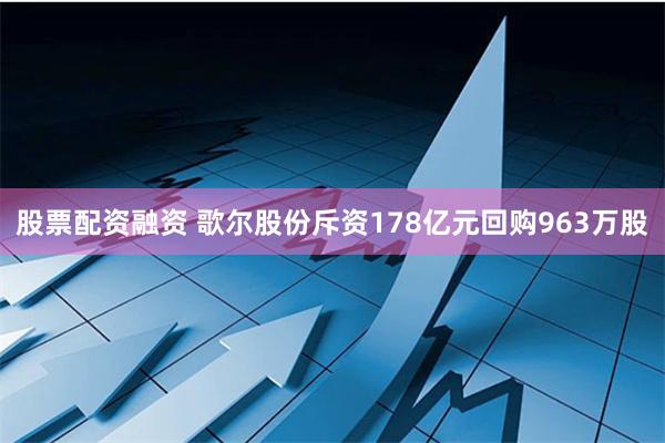 股票配资融资 歌尔股份斥资178亿元回购963万股