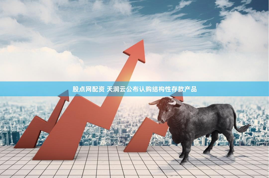股点网配资 天润云公布认购结构性存款产品