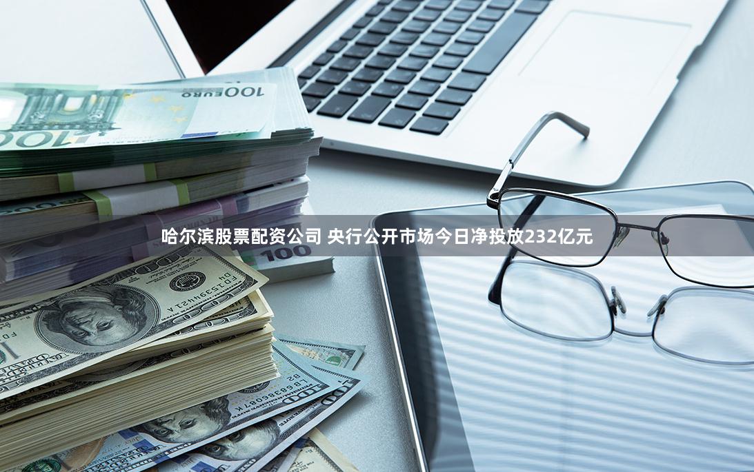 哈尔滨股票配资公司 央行公开市场今日净投放232亿元