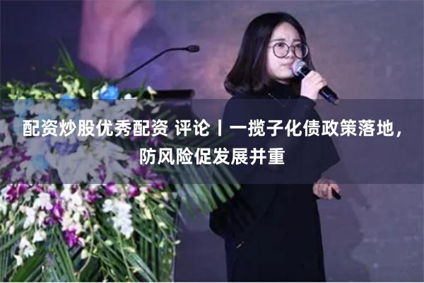 配资炒股优秀配资 评论丨一揽子化债政策落地，防风险促发展并重