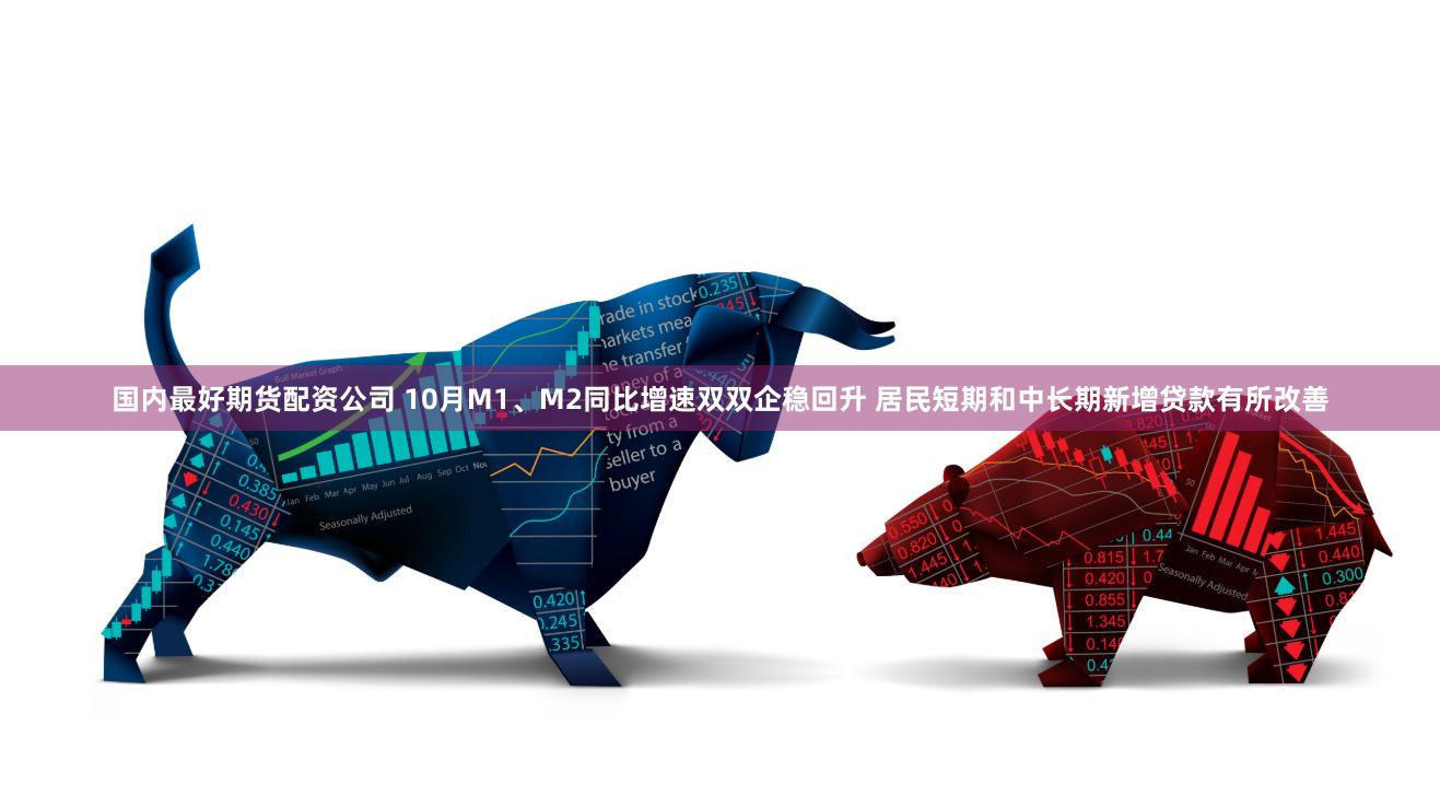 国内最好期货配资公司 10月M1、M2同比增速双双企稳回升 居民短期和中长期新增贷款有所改善