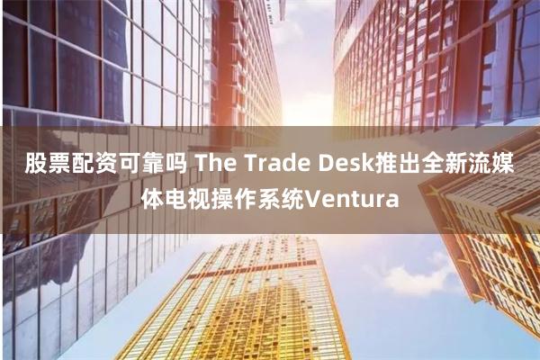 股票配资可靠吗 The Trade Desk推出全新流媒体电视操作系统Ventura