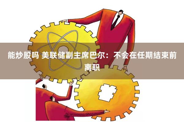 能炒股吗 美联储副主席巴尔：不会在任期结束前离职