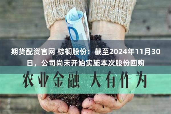 期货配资官网 棕榈股份：截至2024年11月30日，公司尚未开始实施本次股份回购