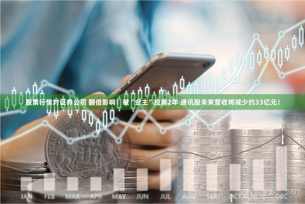 股票行情对证券公司 翻倍影响！被“金主”拉黑2年 通讯股未来营收将减少约33亿元！