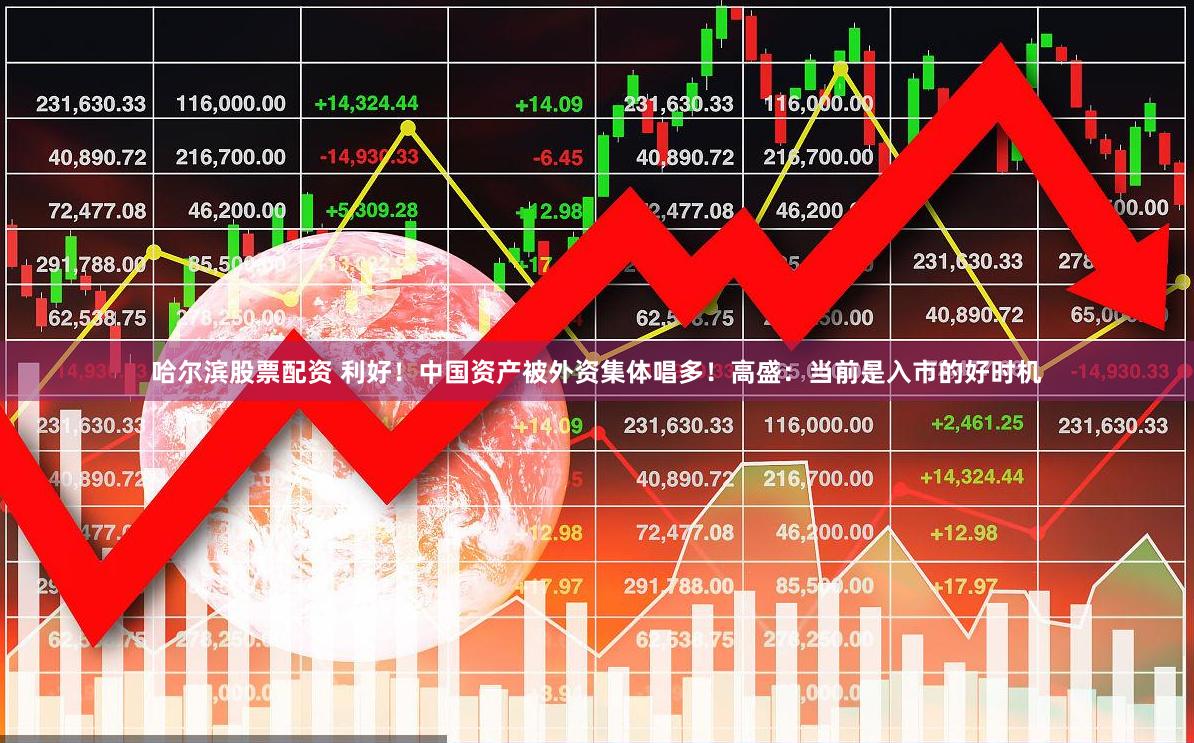 哈尔滨股票配资 利好！中国资产被外资集体唱多！高盛：当前是入市的好时机
